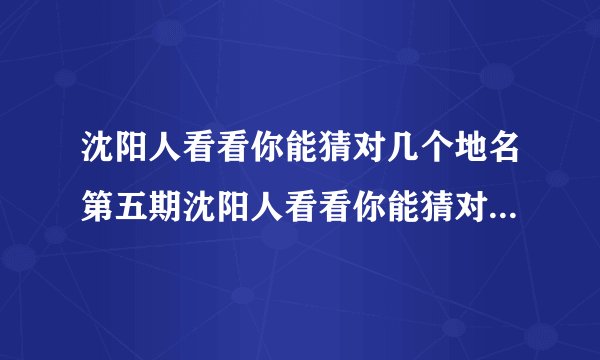 沈阳人看看你能猜对几个地名第五期沈阳人看看你能猜对几个地名