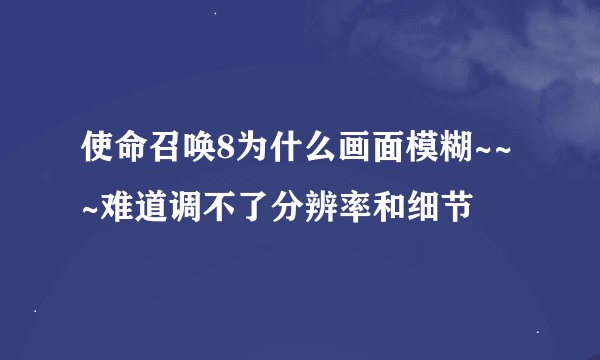 使命召唤8为什么画面模糊~~~难道调不了分辨率和细节