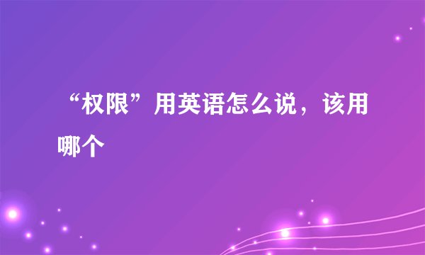 “权限”用英语怎么说，该用哪个