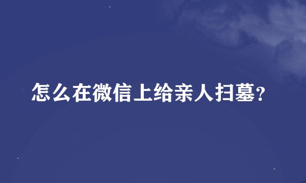 怎么在微信上给亲人扫墓？