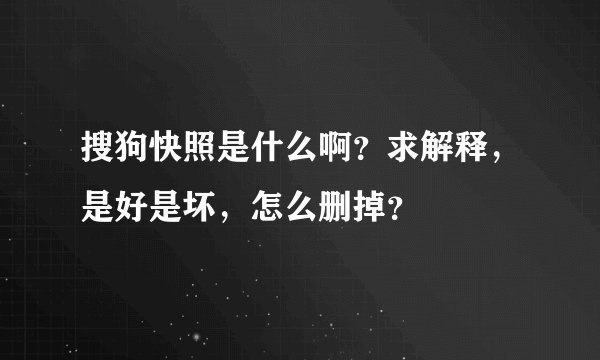 搜狗快照是什么啊？求解释，是好是坏，怎么删掉？