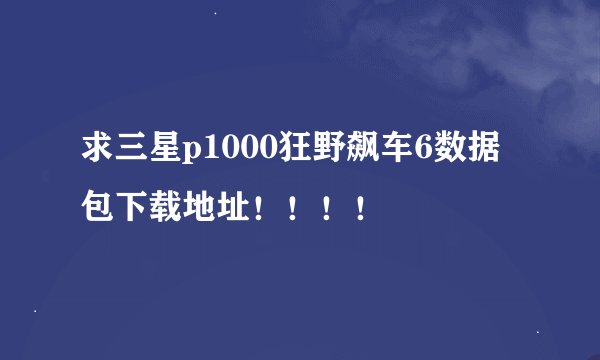 求三星p1000狂野飙车6数据包下载地址！！！！