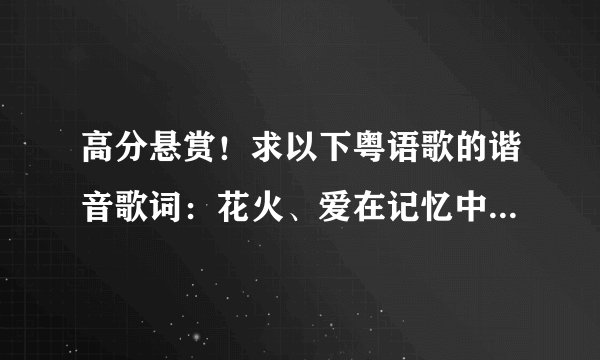 高分悬赏！求以下粤语歌的谐音歌词：花火、爱在记忆中找你、明天以后、死性不改、海阔天空、边走边爱。