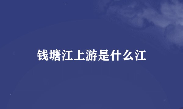 钱塘江上游是什么江