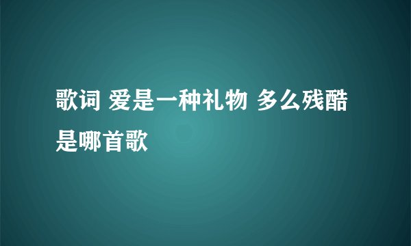 歌词 爱是一种礼物 多么残酷 是哪首歌