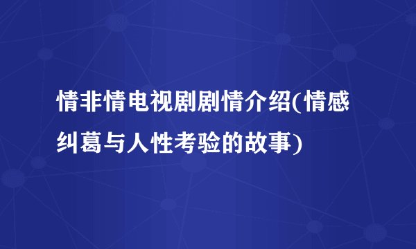 情非情电视剧剧情介绍(情感纠葛与人性考验的故事)
