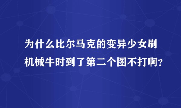 为什么比尔马克的变异少女刷机械牛时到了第二个图不打啊？