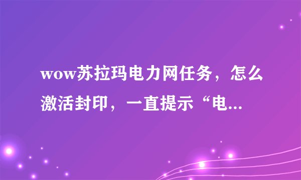wow苏拉玛电力网任务，怎么激活封印，一直提示“电流连上了，快接入封印”