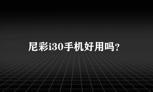 尼彩i30手机好用吗？