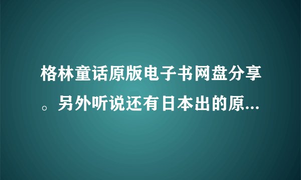 格林童话原版电子书网盘分享。另外听说还有日本出的原版的动画版，有的话也发给我。谢谢。