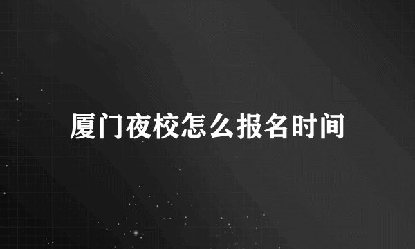 厦门夜校怎么报名时间