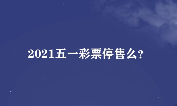 2021五一彩票停售么？