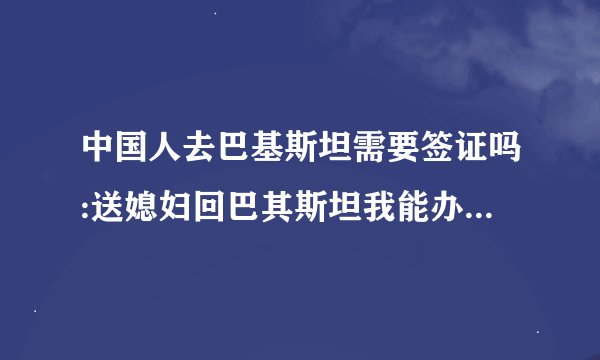 中国人去巴基斯坦需要签证吗:送媳妇回巴其斯坦我能办落地签吗?