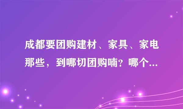 成都要团购建材、家具、家电那些，到哪切团购喃？哪个网站的团购比较好？