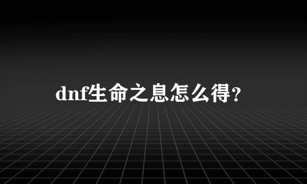 dnf生命之息怎么得？