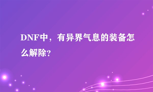 DNF中，有异界气息的装备怎么解除？