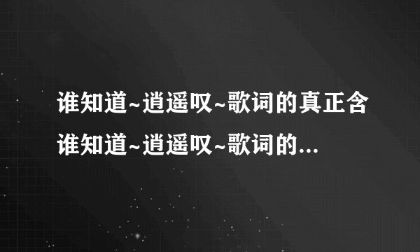 谁知道~逍遥叹~歌词的真正含谁知道~逍遥叹~歌词的真正含义????义????
