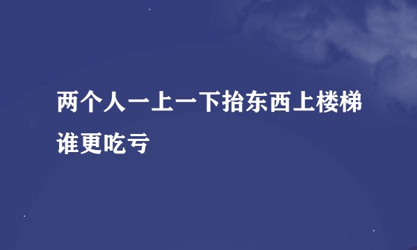 两个人一上一下抬东西上楼梯谁更吃亏