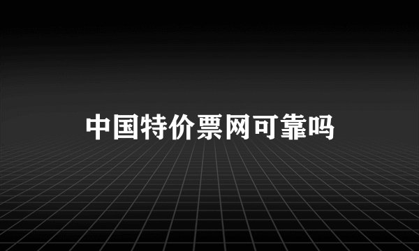 中国特价票网可靠吗
