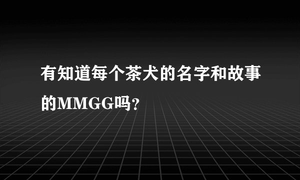 有知道每个茶犬的名字和故事的MMGG吗？