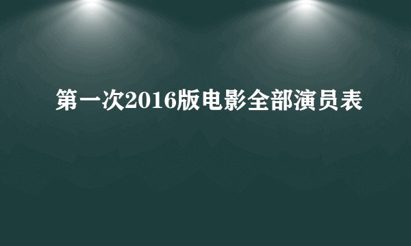 第一次2016版电影全部演员表