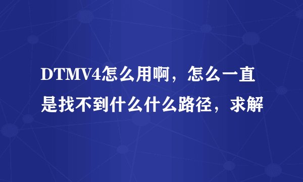 DTMV4怎么用啊，怎么一直是找不到什么什么路径，求解