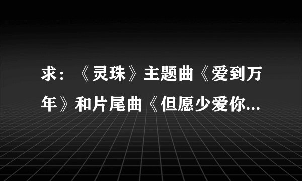 求：《灵珠》主题曲《爱到万年》和片尾曲《但愿少爱你一点》歌词