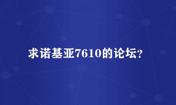 求诺基亚7610的论坛？