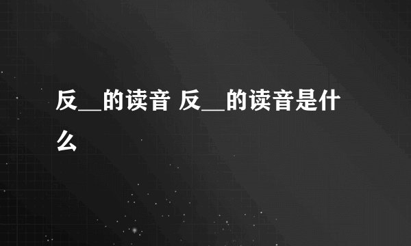反__的读音 反__的读音是什么
