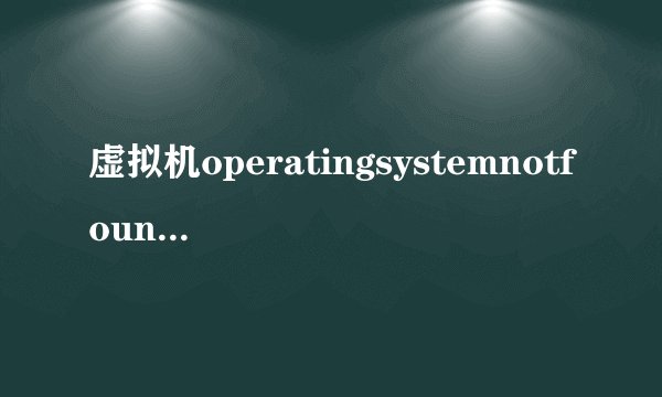 虚拟机operatingsystemnotfound怎么解决？