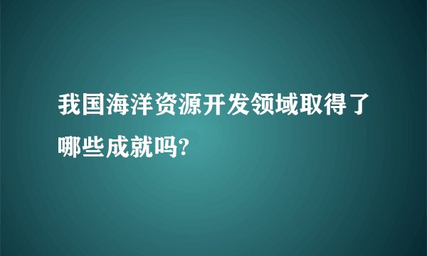我国海洋资源开发领域取得了哪些成就吗?