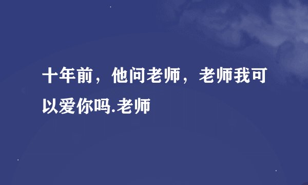 十年前，他问老师，老师我可以爱你吗.老师
