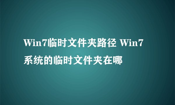 Win7临时文件夹路径 Win7系统的临时文件夹在哪