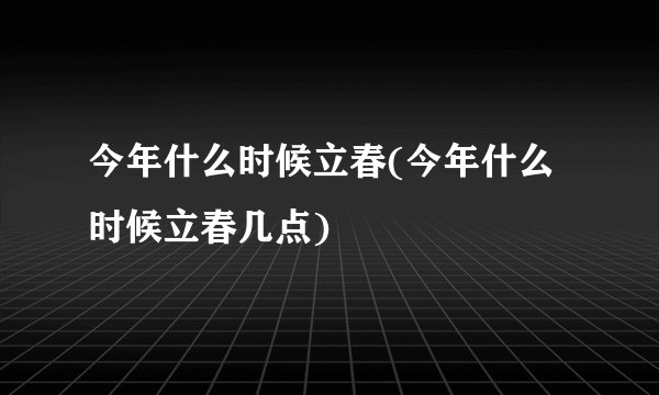 今年什么时候立春(今年什么时候立春几点)