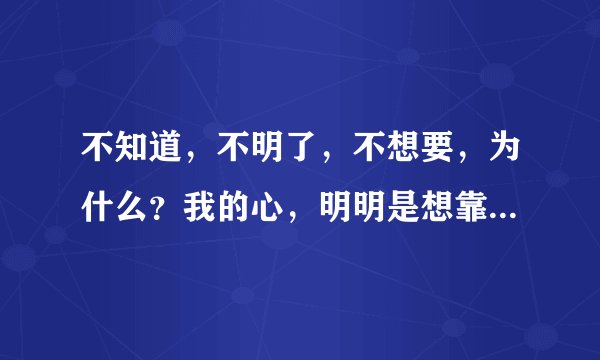 不知道，不明了，不想要，为什么？我的心，明明是想靠近，却孤单到黎明，这句歌词是那首歌里面的