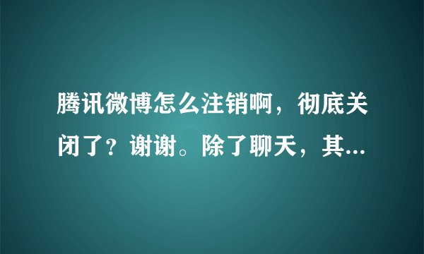 腾讯微博怎么注销啊，彻底关闭了？谢谢。除了聊天，其他的全都注销了，求方法,xx