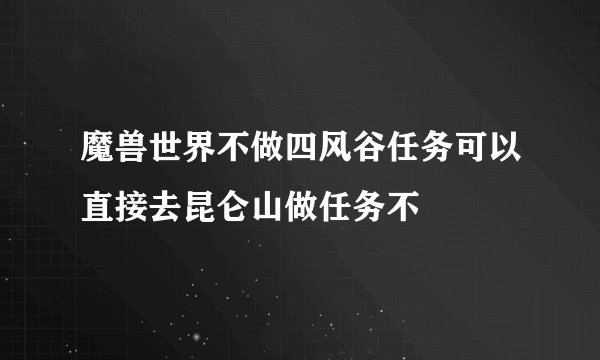 魔兽世界不做四风谷任务可以直接去昆仑山做任务不