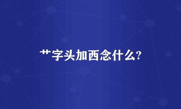 艹字头加西念什么?