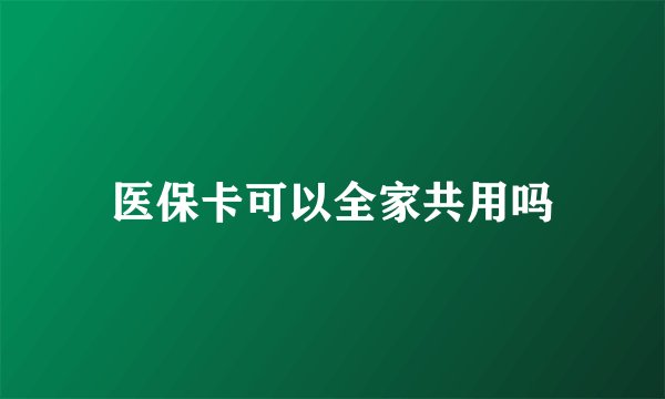 医保卡可以全家共用吗