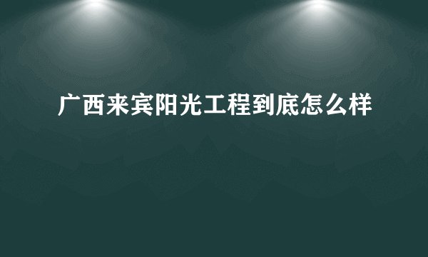 广西来宾阳光工程到底怎么样