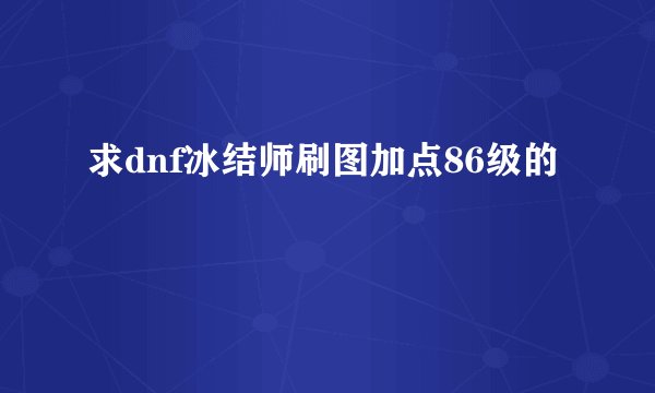 求dnf冰结师刷图加点86级的