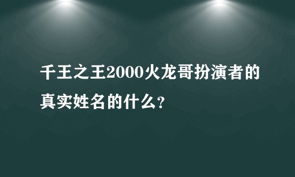 千王之王2000火龙哥扮演者的真实姓名的什么？