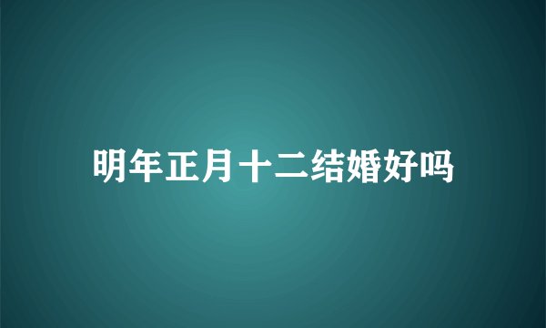 明年正月十二结婚好吗