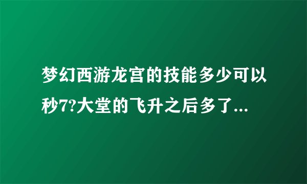 梦幻西游龙宫的技能多少可以秒7?大堂的飞升之后多了那几个技能?