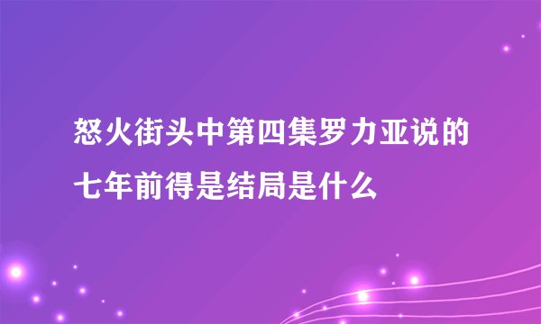 怒火街头中第四集罗力亚说的七年前得是结局是什么