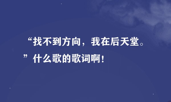 “找不到方向，我在后天堂。”什么歌的歌词啊！