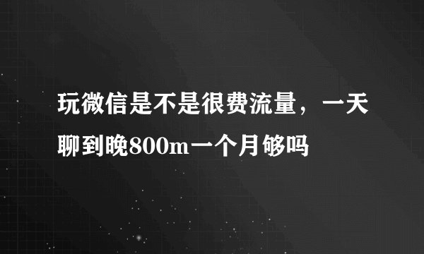 玩微信是不是很费流量，一天聊到晚800m一个月够吗