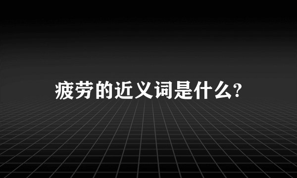 疲劳的近义词是什么?