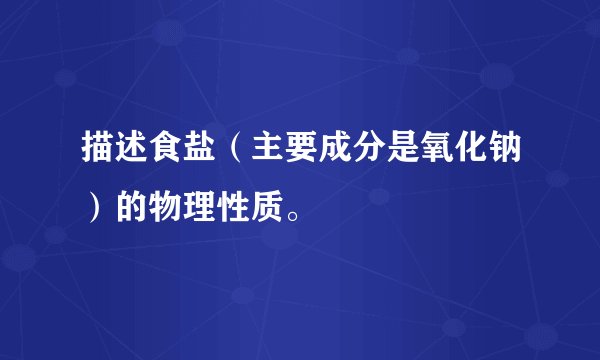 描述食盐（主要成分是氧化钠）的物理性质。