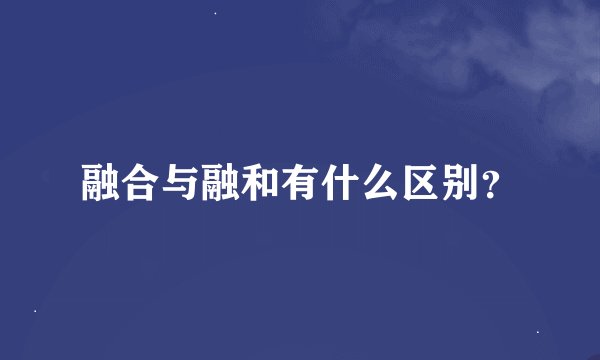 融合与融和有什么区别？